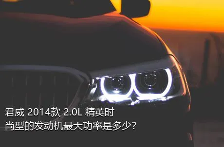 君威 2014款 2.0L 精英时尚型的发动机最大功率是多少？