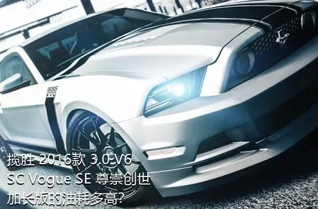 揽胜 2016款 3.0 V6 SC Vogue SE 尊崇创世加长版的油耗多高？