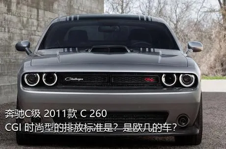 奔驰C级 2011款 C 260 CGI 时尚型的排放标准是？是欧几的车？