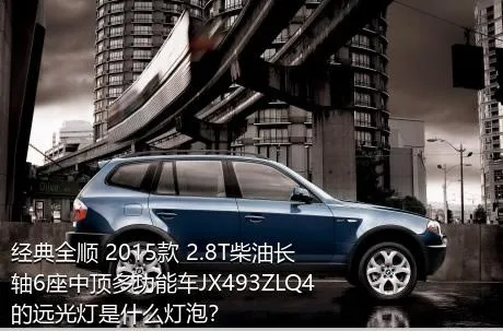 经典全顺 2015款 2.8T柴油长轴6座中顶多功能车JX493ZLQ4的远光灯是什么灯泡？