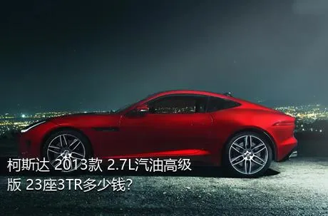 柯斯达 2013款 2.7L汽油高级版 23座3TR多少钱？