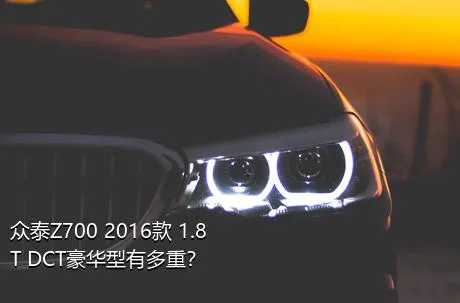 众泰Z700 2016款 1.8T DCT豪华型有多重？