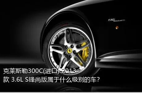 克莱斯勒300C(进口) 2013款 3.6L S锋尚版属于什么级别的车？