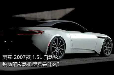 雨燕 2007款 1.5L 自动炫锐版的发动机型号是什么？
