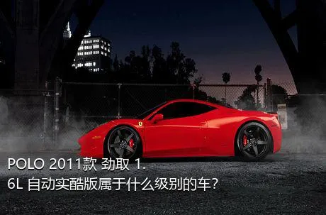 POLO 2011款 劲取 1.6L 自动实酷版属于什么级别的车？