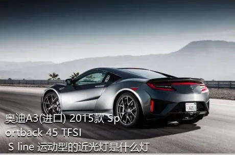 奥迪A3(进口) 2015款 Sportback 45 TFSI S line 运动型的近光灯是什么灯泡？