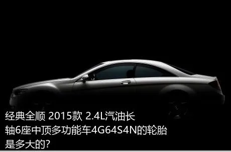 经典全顺 2015款 2.4L汽油长轴6座中顶多功能车4G64S4N的轮胎是多大的？