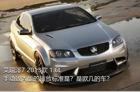 艾瑞泽7 2013款 1.6L 手动致尚版的排放标准是？是欧几的车？