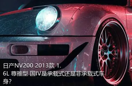 日产NV200 2013款 1.6L 尊雅型 国IV是承载式还是非承载式车身？