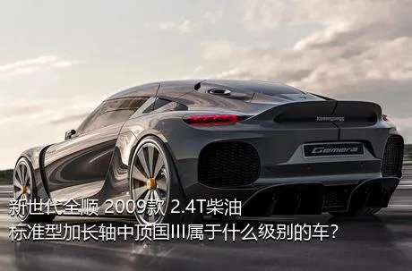 新世代全顺 2009款 2.4T柴油标准型加长轴中顶国III属于什么级别的车？