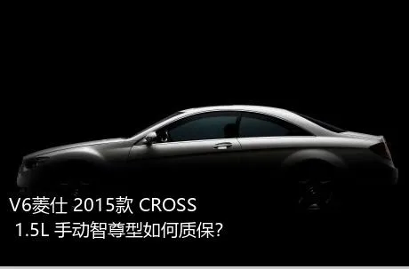 V6菱仕 2015款 CROSS 1.5L 手动智尊型如何质保？