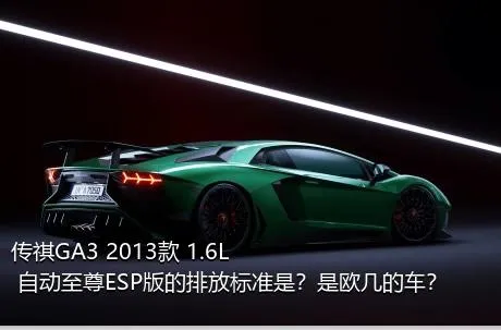 传祺GA3 2013款 1.6L 自动至尊ESP版的排放标准是？是欧几的车？