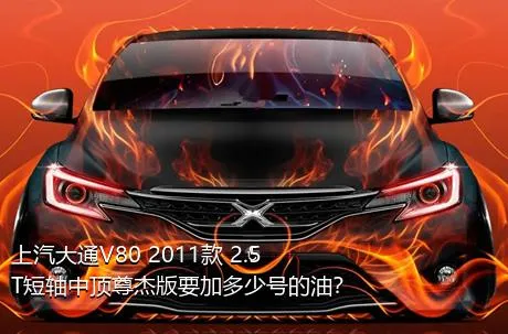 上汽大通V80 2011款 2.5T短轴中顶尊杰版要加多少号的油？