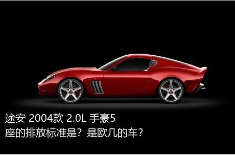 途安 2004款 2.0L 手豪5座的排放标准是？是欧几的车？