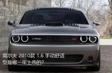 高尔夫 2010款 1.6 手动舒适型是哪一年上市的？