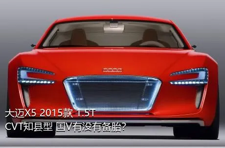 大迈X5 2015款 1.5T CVT知县型 国V有没有备胎？