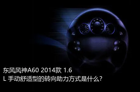 东风风神A60 2014款 1.6L 手动舒适型的转向助力方式是什么？