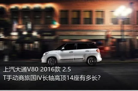 上汽大通V80 2016款 2.5T手动商旅国IV长轴高顶14座有多长？