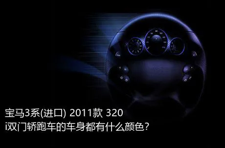 宝马3系(进口) 2011款 320i双门轿跑车的车身都有什么颜色？