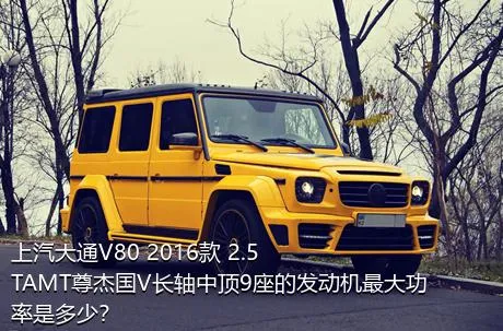 上汽大通V80 2016款 2.5TAMT尊杰国V长轴中顶9座的发动机最大功率是多少？