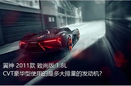 翼神 2011款 致尚版 1.8L CVT豪华型使用的是多大排量的发动机？