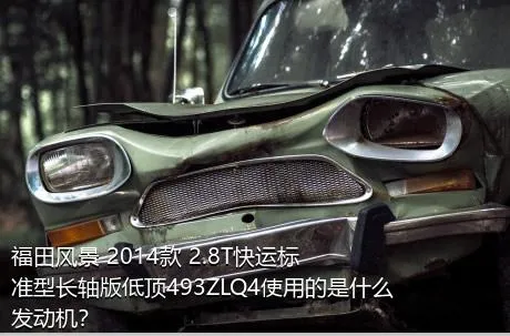 福田风景 2014款 2.8T快运标准型长轴版低顶493ZLQ4使用的是什么发动机？