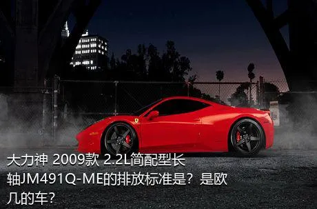 大力神 2009款 2.2L简配型长轴JM491Q-ME的排放标准是？是欧几的车？