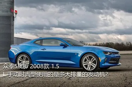 众泰5008 2008款 1.5L 手动时尚型使用的是多大排量的发动机？