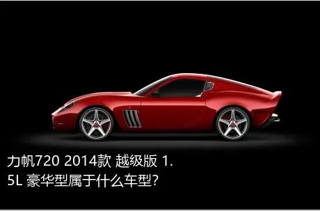 力帆720 2014款 越级版 1.5L 豪华型属于什么车型？