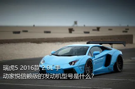 瑞虎5 2016款 2.0L 手动家悦信赖版的发动机型号是什么？