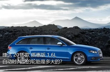 捷达 2015款 质惠版 1.6L 自动时尚型的轮胎是多大的？