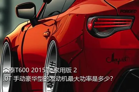 众泰T600 2015款 家用版 2.0T 手动豪华型的发动机最大功率是多少？