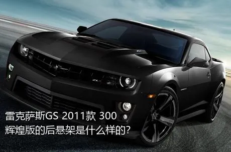 雷克萨斯GS 2011款 300 辉煌版的后悬架是什么样的？