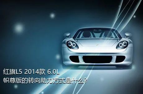 红旗L5 2014款 6.0L 帜尊版的转向助力方式是什么？