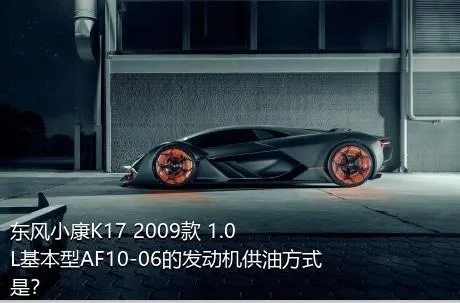 东风小康K17 2009款 1.0L基本型AF10-06的发动机供油方式是？