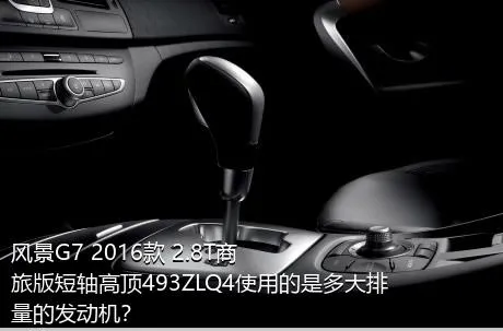 风景G7 2016款 2.8T商旅版短轴高顶493ZLQ4使用的是多大排量的发动机？