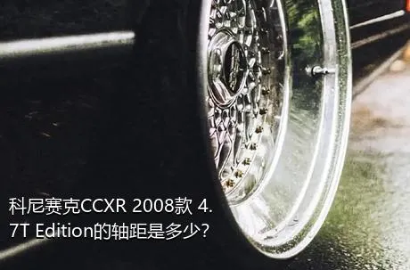 科尼赛克CCXR 2008款 4.7T Edition的轴距是多少？