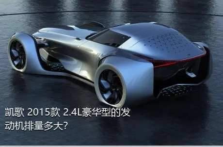 凯歌 2015款 2.4L豪华型的发动机排量多大？