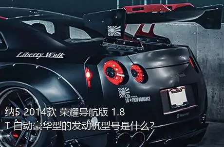 纳5 2014款 荣耀导航版 1.8T 自动豪华型的发动机型号是什么？