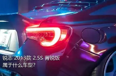 锐志 2013款 2.5S 菁锐版属于什么车型？