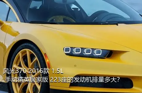 风光370 2016款 1.5L 手动精英居家版 223座的发动机排量多大？