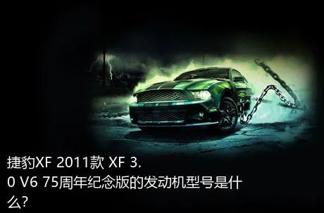 捷豹XF 2011款 XF 3.0 V6 75周年纪念版的发动机型号是什么？