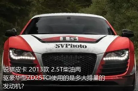 锐骐皮卡 2013款 2.5T柴油两驱豪华型ZD25TCI使用的是多大排量的发动机？