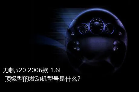 力帆520 2006款 1.6L 顶级型的发动机型号是什么？