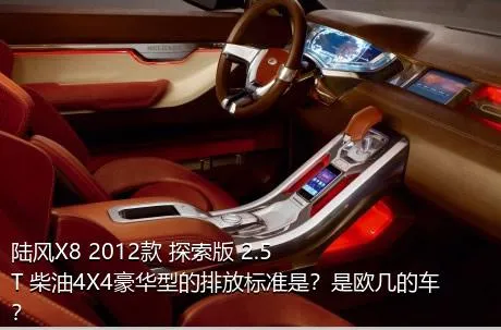 陆风X8 2012款 探索版 2.5T 柴油4X4豪华型的排放标准是？是欧几的车？