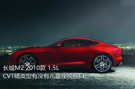 长城M2 2010款 1.5L CVT精英型有没有儿童座椅接口？