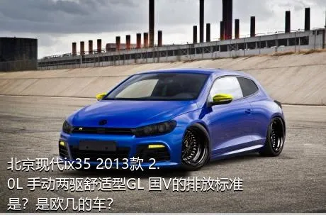 北京现代ix35 2013款 2.0L 手动两驱舒适型GL 国V的排放标准是？是欧几的车？