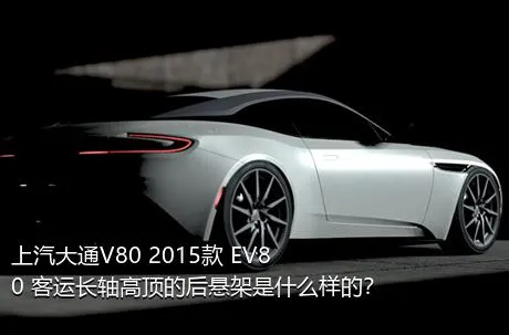 上汽大通V80 2015款 EV80 客运长轴高顶的后悬架是什么样的？