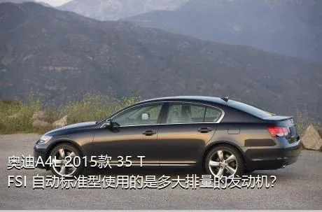 奥迪A4L 2015款 35 TFSI 自动标准型使用的是多大排量的发动机？