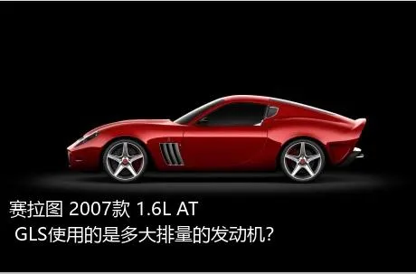 赛拉图 2007款 1.6L AT GLS使用的是多大排量的发动机？